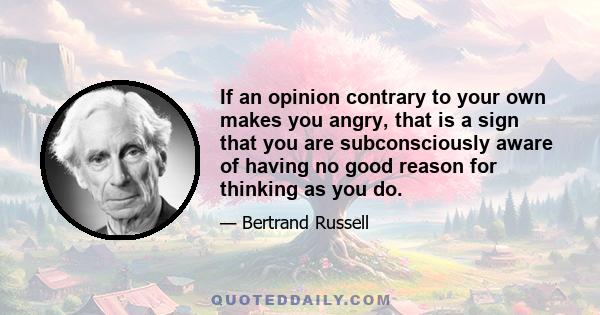 If an opinion contrary to your own makes you angry, that is a sign that you are subconsciously aware of having no good reason for thinking as you do.