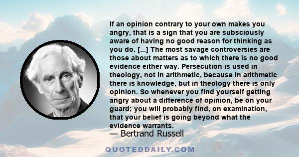 If an opinion contrary to your own makes you angry, that is a sign that you are subsciously aware of having no good reason for thinking as you do. [...] The most savage controversies are those about matters as to which