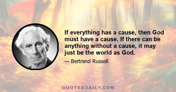 If everything has a cause, then God must have a cause. If there can be anything without a cause, it may just be the world as God.