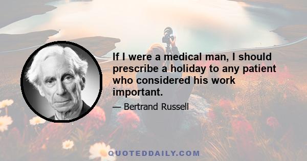 If I were a medical man, I should prescribe a holiday to any patient who considered his work important.