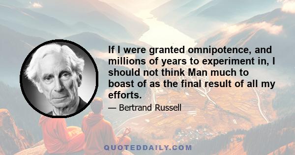 If I were granted omnipotence, and millions of years to experiment in, I should not think Man much to boast of as the final result of all my efforts.