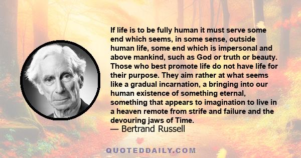 If life is to be fully human it must serve some end which seems, in some sense, outside human life, some end which is impersonal and above mankind, such as God or truth or beauty. Those who best promote life do not have 