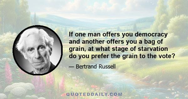 If one man offers you democracy and another offers you a bag of grain, at what stage of starvation do you prefer the grain to the vote?