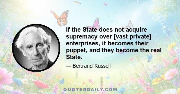 If the State does not acquire supremacy over [vast private] enterprises, it becomes their puppet, and they become the real State.