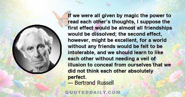 If we were all given by magic the power to read each other's thoughts, I suppose the first effect would be to dissolve all friendships.