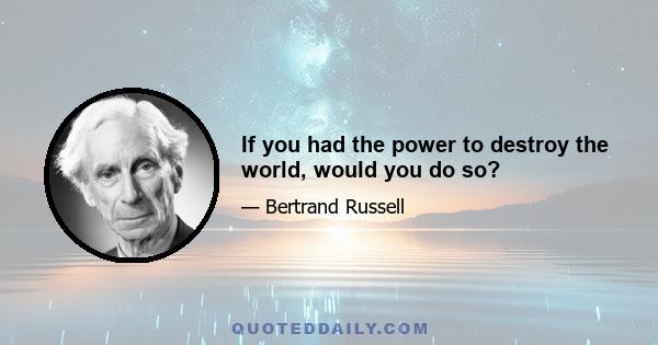 If you had the power to destroy the world, would you do so?