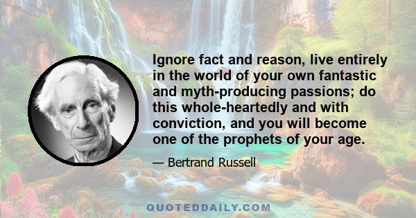 Ignore fact and reason, live entirely in the world of your own fantastic and myth-producing passions; do this whole-heartedly and with conviction, and you will become one of the prophets of your age.