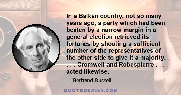 In a Balkan country, not so many years ago, a party which had been beaten by a narrow margin in a general election retrieved its fortunes by shooting a sufficient number of the representatives of the other side to give