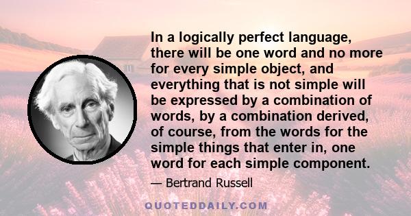 In a logically perfect language, there will be one word and no more for every simple object, and everything that is not simple will be expressed by a combination of words, by a combination derived, of course, from the