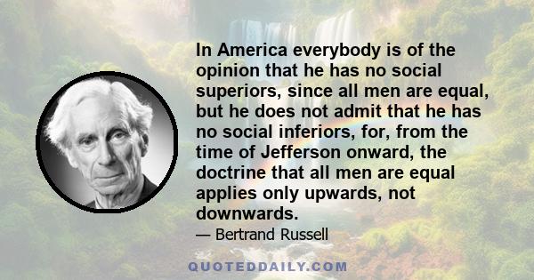 In America everybody is of the opinion that he has no social superiors, since all men are equal, but he does not admit that he has no social inferiors, for, from the time of Jefferson onward, the doctrine that all men