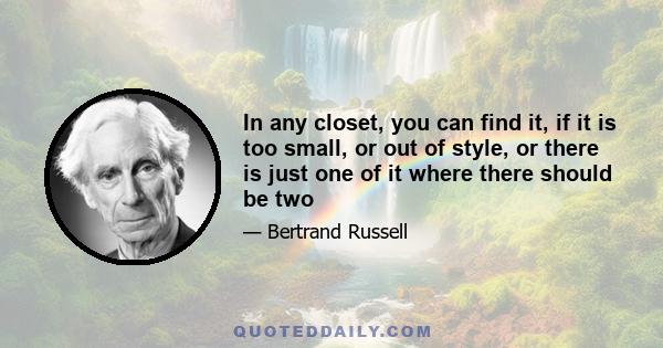 In any closet, you can find it, if it is too small, or out of style, or there is just one of it where there should be two