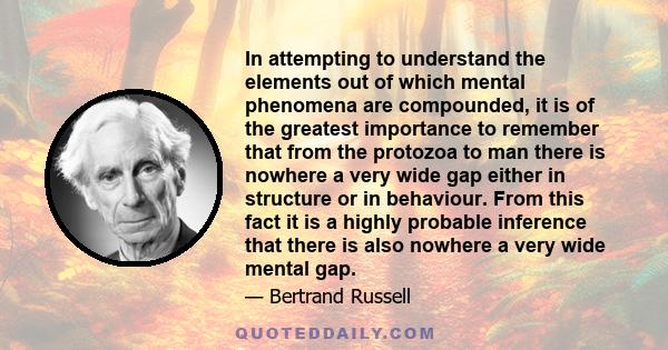 In attempting to understand the elements out of which mental phenomena are compounded, it is of the greatest importance to remember that from the protozoa to man there is nowhere a very wide gap either in structure or