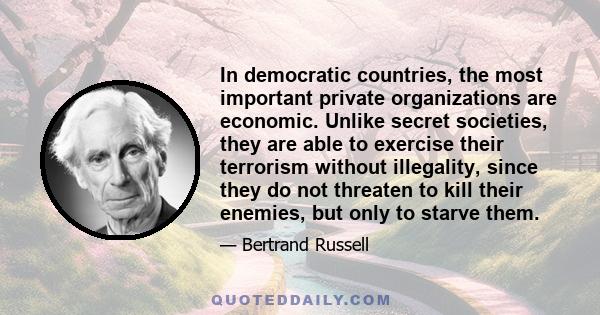 In democratic countries, the most important private organizations are economic. Unlike secret societies, they are able to exercise their terrorism without illegality, since they do not threaten to kill their enemies,