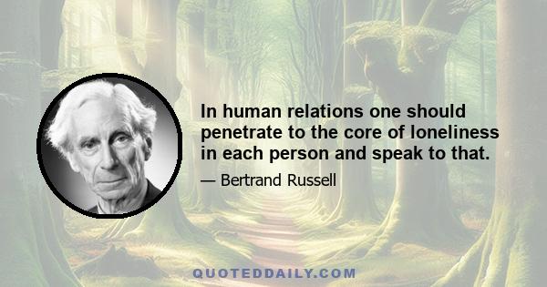 In human relations one should penetrate to the core of loneliness in each person and speak to that.