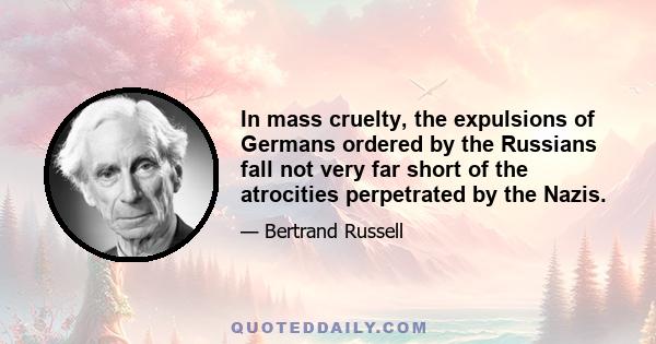 In mass cruelty, the expulsions of Germans ordered by the Russians fall not very far short of the atrocities perpetrated by the Nazis.