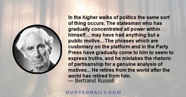 In the higher walks of politics the same sort of thing occurs. The statesman who has gradually concentrated all power within himself ... may have had anything but a public motive... The phrases which are customary on