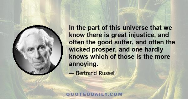 In the part of this universe that we know there is great injustice, and often the good suffer, and often the wicked prosper, and one hardly knows which of those is the more annoying.