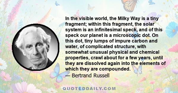 In the visible world, the Milky Way is a tiny fragment; within this fragment, the solar system is an infinitesimal speck, and of this speck our planet is a microscopic dot. On this dot, tiny lumps of impure carbon and