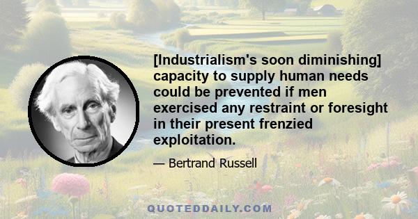 [Industrialism's soon diminishing] capacity to supply human needs could be prevented if men exercised any restraint or foresight in their present frenzied exploitation.