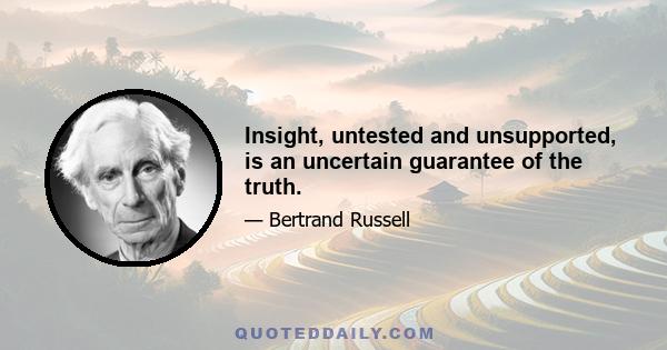 Insight, untested and unsupported, is an uncertain guarantee of the truth.