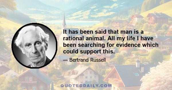 It has been said that man is a rational animal. All my life I have been searching for evidence which could support this.