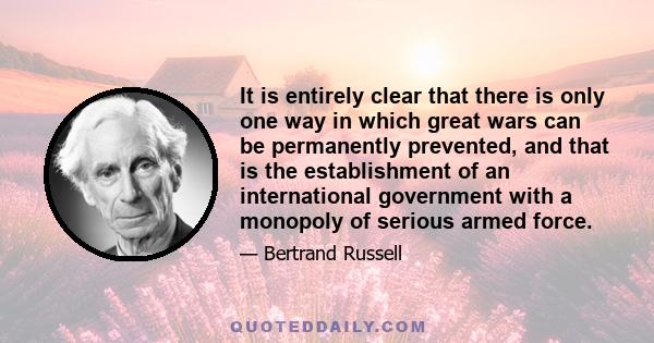 It is entirely clear that there is only one way in which great wars can be permanently prevented, and that is the establishment of an international government with a monopoly of serious armed force.