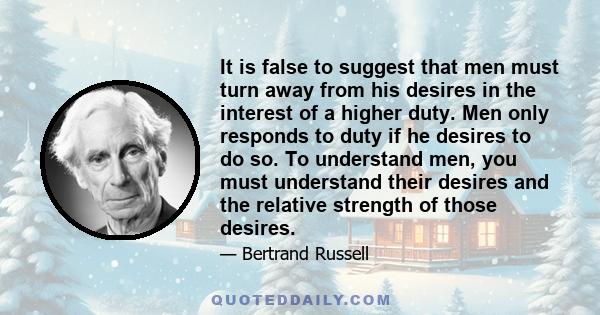 It is false to suggest that men must turn away from his desires in the interest of a higher duty. Men only responds to duty if he desires to do so. To understand men, you must understand their desires and the relative