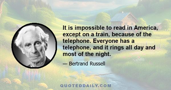 It is impossible to read in America, except on a train, because of the telephone. Everyone has a telephone, and it rings all day and most of the night.