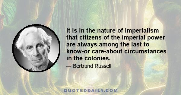 It is in the nature of imperialism that citizens of the imperial power are always among the last to know-or care-about circumstances in the colonies.