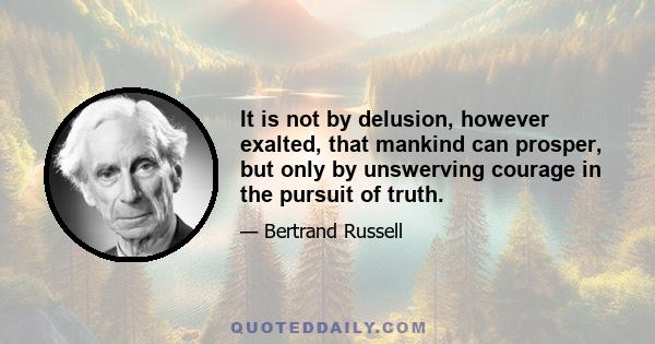 It is not by delusion, however exalted, that mankind can prosper, but only by unswerving courage in the pursuit of truth.