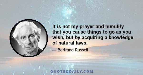 It is not my prayer and humility that you cause things to go as you wish, but by acquiring a knowledge of natural laws.