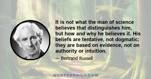 It is not what the man of science believes that distinguishes him, but how and why he believes it. His beliefs are tentative, not dogmatic; they are based on evidence, not on authority or intuition.