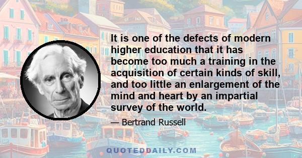 It is one of the defects of modern higher education that it has become too much a training in the acquisition of certain kinds of skill, and too little an enlargement of the mind and heart by an impartial survey of the