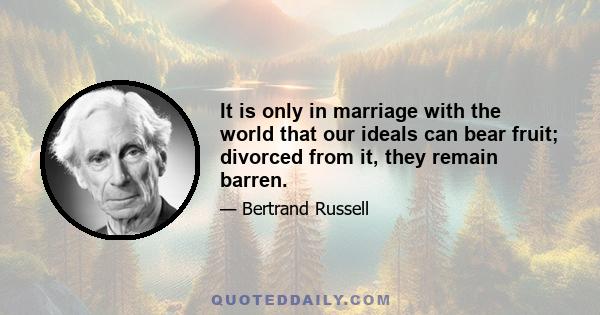 It is only in marriage with the world that our ideals can bear fruit; divorced from it, they remain barren.