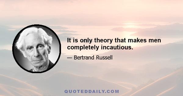 It is only theory that makes men completely incautious.