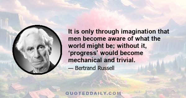 It is only through imagination that men become aware of what the world might be; without it, ‘progress’ would become mechanical and trivial.