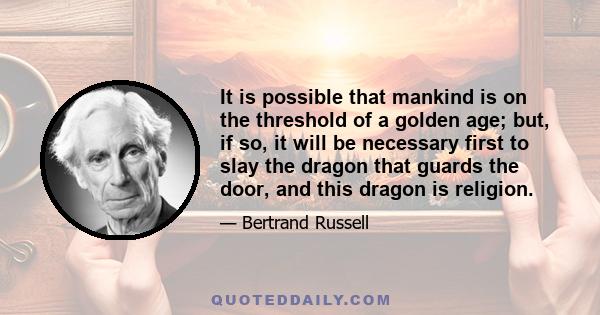 It is possible that mankind is on the threshold of a golden age; but, if so, it will be necessary first to slay the dragon that guards the door, and this dragon is religion.