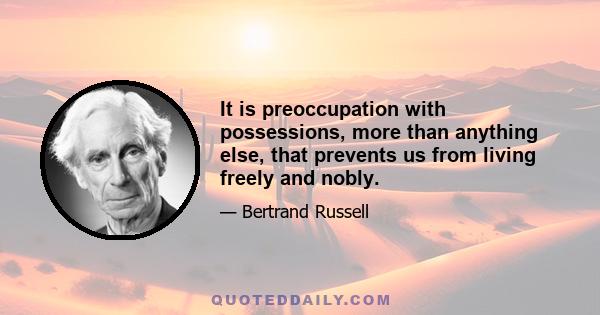 It is preoccupation with possessions, more than anything else, that prevents us from living freely and nobly.