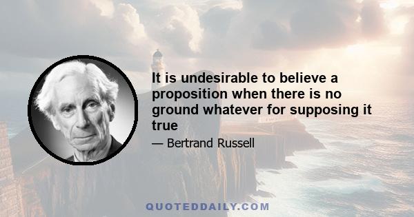 It is undesirable to believe a proposition when there is no ground whatever for supposing it true