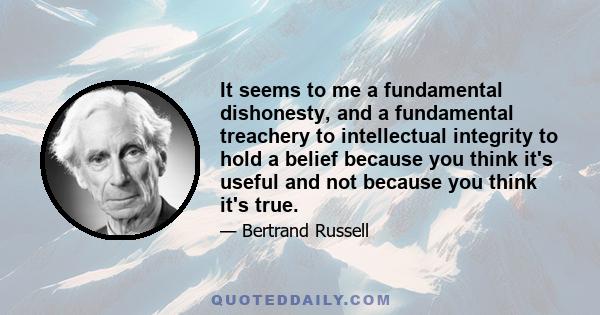 It seems to me a fundamental dishonesty, and a fundamental treachery to intellectual integrity to hold a belief because you think it's useful and not because you think it's true.