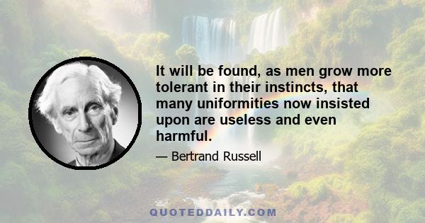 It will be found, as men grow more tolerant in their instincts, that many uniformities now insisted upon are useless and even harmful.