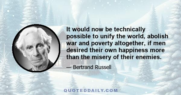 It would now be technically possible to unify the world, abolish war and poverty altogether, if men desired their own happiness more than the misery of their enemies.