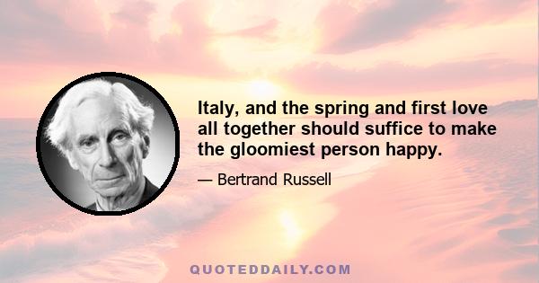 Italy, and the spring and first love all together should suffice to make the gloomiest person happy.