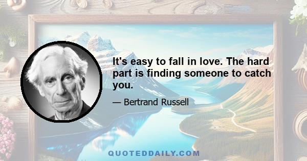 It's easy to fall in love. The hard part is finding someone to catch you.