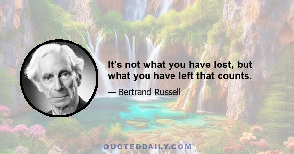 It's not what you have lost, but what you have left that counts.