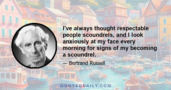 I've always thought respectable people scoundrels, and I look anxiously at my face every morning for signs of my becoming a scoundrel.