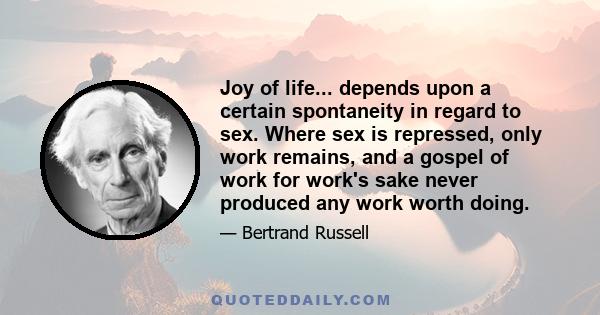 Joy of life... depends upon a certain spontaneity in regard to sex. Where sex is repressed, only work remains, and a gospel of work for work's sake never produced any work worth doing.