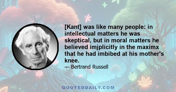 [Kant] was like many people: in intellectual matters he was skeptical, but in moral matters he believed imjplicitly in the maximx that he had imbibed at his mother's knee.