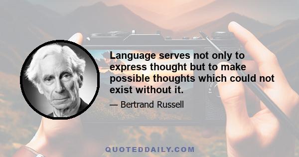 Language serves not only to express thought but to make possible thoughts which could not exist without it.