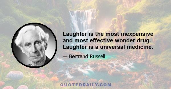 Laughter is the most inexpensive and most effective wonder drug. Laughter is a universal medicine.